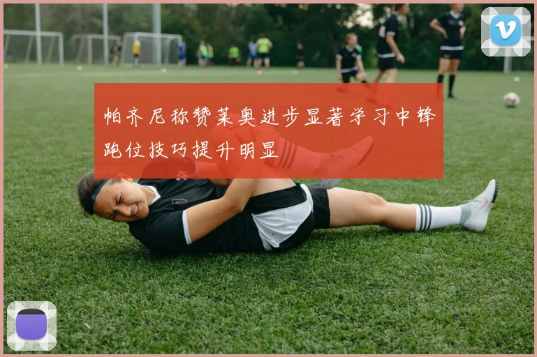 帕齐尼称赞莱奥进步显著学习中锋跑位技巧提升明显