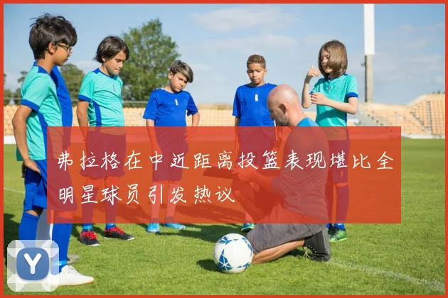 弗拉格在中近距离投篮表现堪比全明星球员引发热议