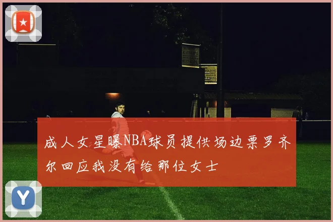 成人女星曝NBA球员提供场边票罗齐尔回应我没有给那位女士