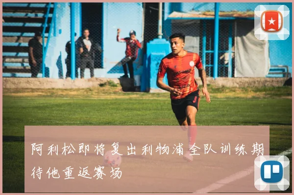 阿利松即将复出利物浦全队训练期待他重返赛场