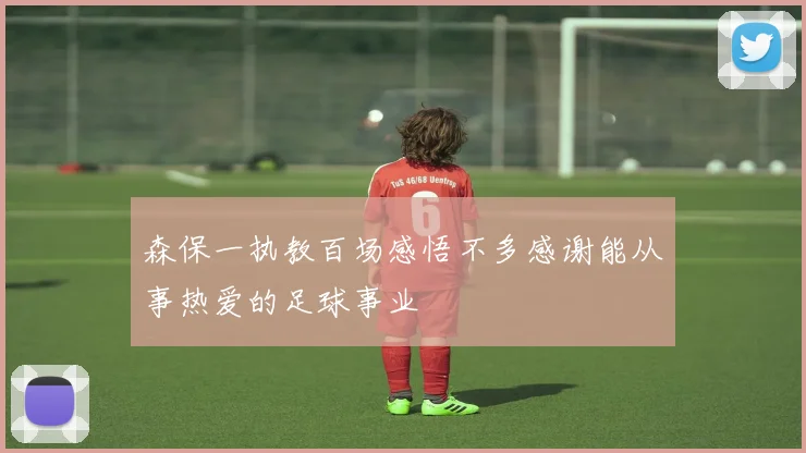 森保一执教百场感悟不多感谢能从事热爱的足球事业