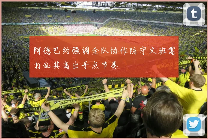 阿德巴约强调全队协作防守文班需打乱其高出手点节奏
