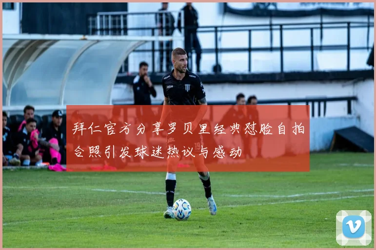 拜仁官方分享罗贝里经典怼脸自拍合照引发球迷热议与感动