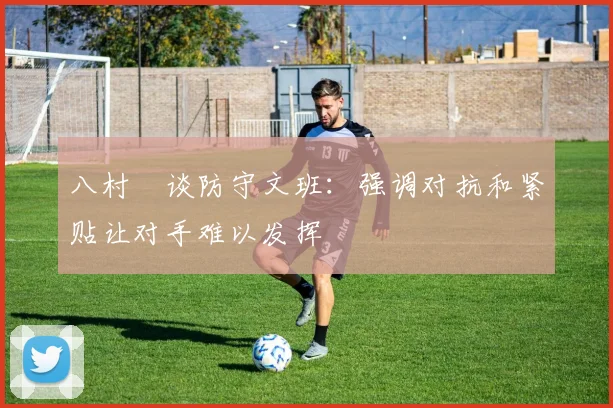 八村塁谈防守文班：强调对抗和紧贴让对手难以发挥