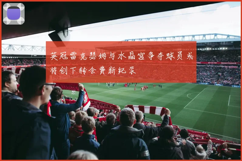 英冠雷克瑟姆与水晶宫争夺球员或将创下转会费新纪录