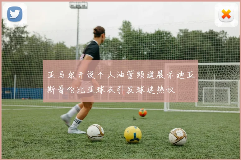 亚马尔开设个人油管频道展示迪亚斯哥伦比亚球衣引发球迷热议
