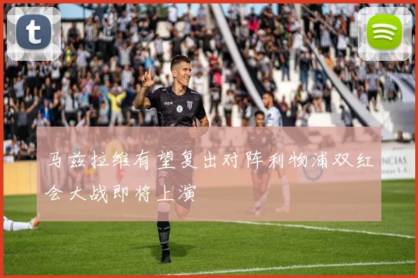 马兹拉维有望复出对阵利物浦双红会大战即将上演