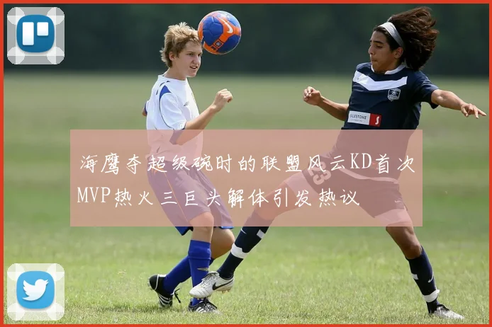 海鹰夺超级碗时的联盟风云KD首次MVP热火三巨头解体引发热议