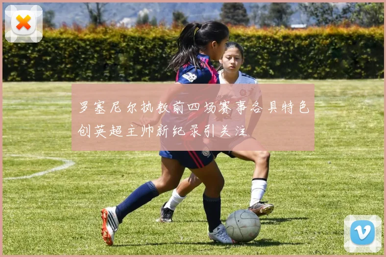 罗塞尼尔执教前四场赛事各具特色创英超主帅新纪录引关注