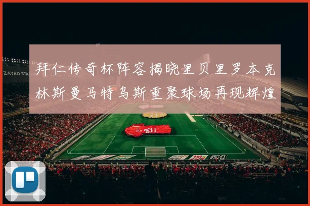 拜仁传奇杯阵容揭晓里贝里罗本克林斯曼马特乌斯重聚球场再现辉煌