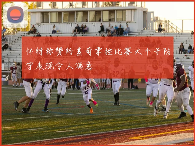 怀特称赞约基奇掌控比赛大个子防守表现令人满意