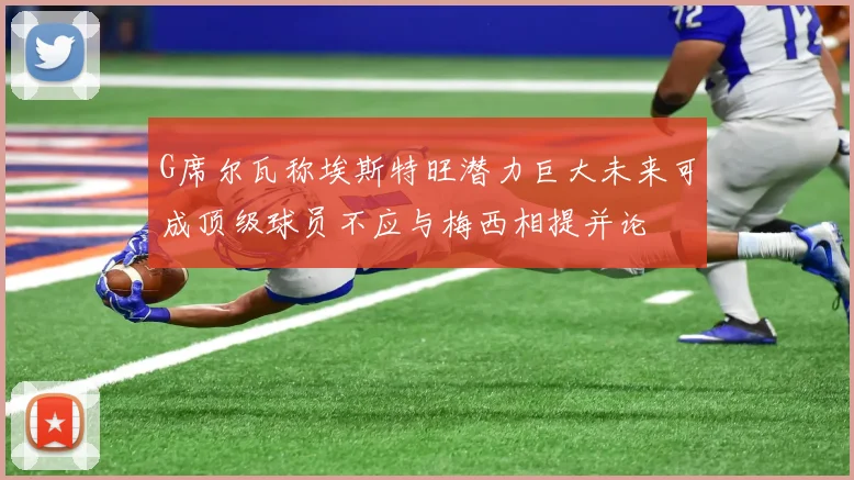 G席尔瓦称埃斯特旺潜力巨大未来可成顶级球员不应与梅西相提并论