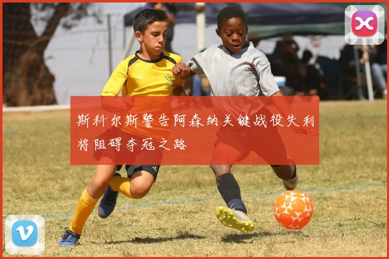 斯科尔斯警告阿森纳关键战役失利将阻碍夺冠之路