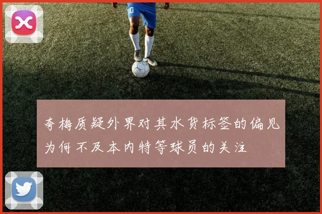 夸梅质疑外界对其水货标签的偏见为何不及本内特等球员的关注