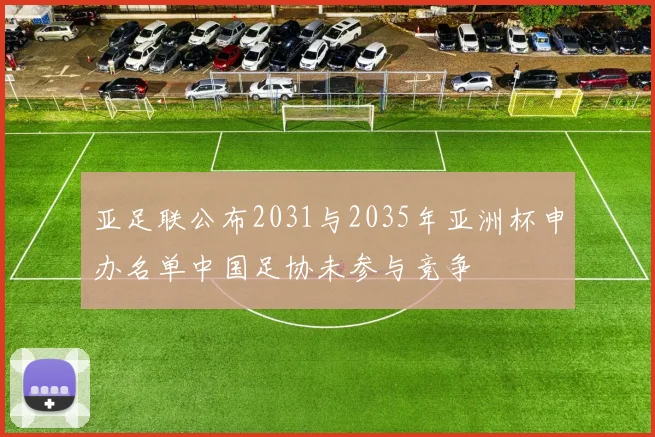 亚足联公布2031与2035年亚洲杯申办名单中国足协未参与竞争