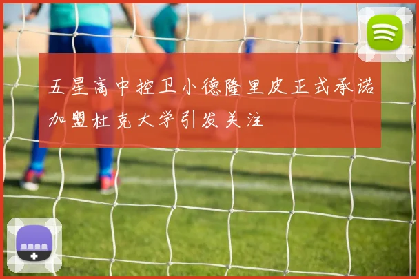 五星高中控卫小德隆里皮正式承诺加盟杜克大学引发关注