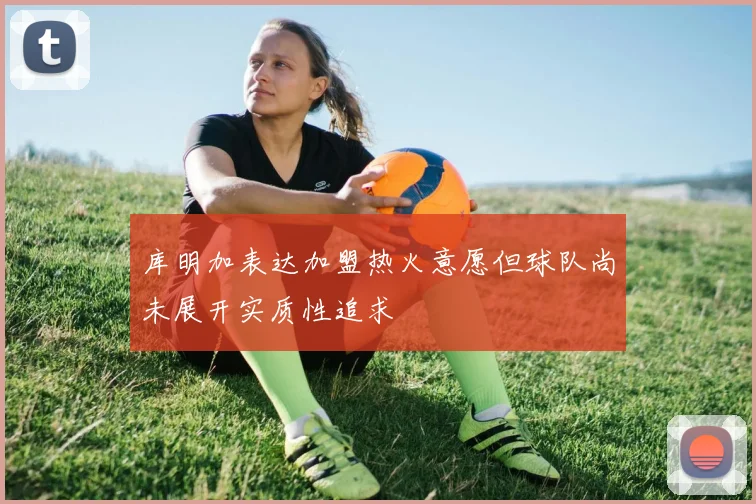 库明加表达加盟热火意愿但球队尚未展开实质性追求