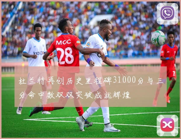 杜兰特再创历史里程碑31000分与三分命中数双双突破成就辉煌