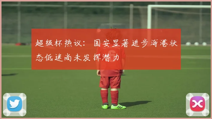 超级杯热议：国安显著进步海港状态低迷尚未发挥潜力