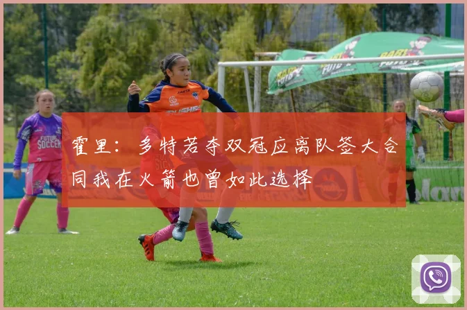 霍里：多特若夺双冠应离队签大合同我在火箭也曾如此选择