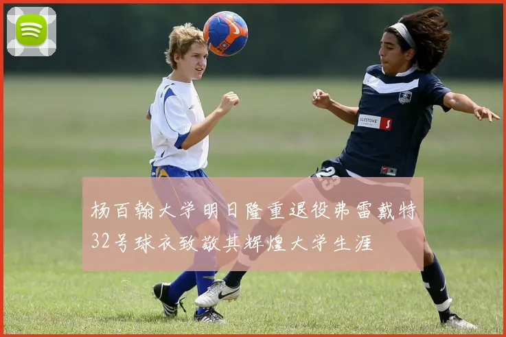 杨百翰大学明日隆重退役弗雷戴特32号球衣致敬其辉煌大学生涯