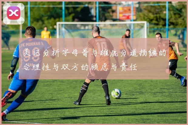 美记分析字母哥与雄鹿分道扬镳的合理性与双方的顾虑与责任