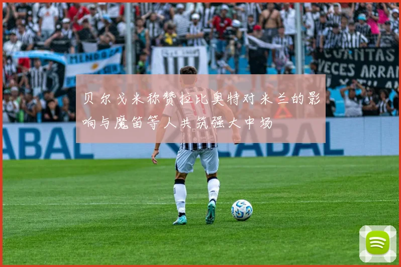 贝尔戈米称赞拉比奥特对米兰的影响与魔笛等人共筑强大中场