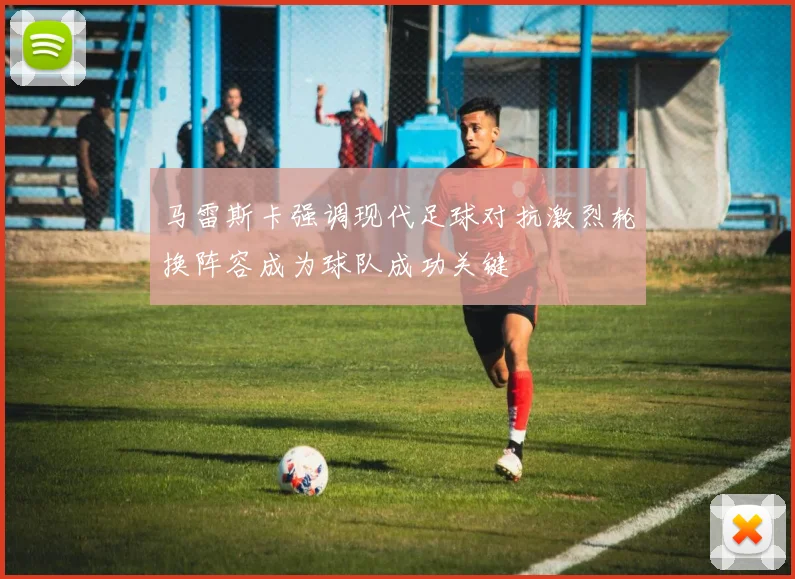 马雷斯卡强调现代足球对抗激烈轮换阵容成为球队成功关键