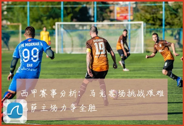 西甲赛事分析：马竞客场挑战艰难巴萨主场力争全胜