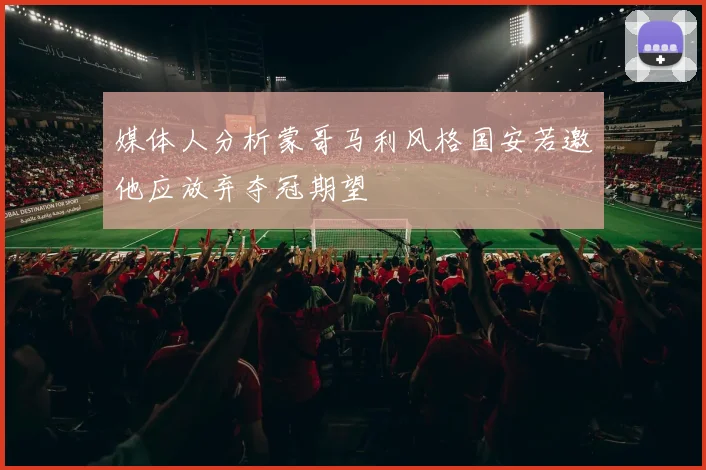 媒体人分析蒙哥马利风格国安若邀他应放弃夺冠期望