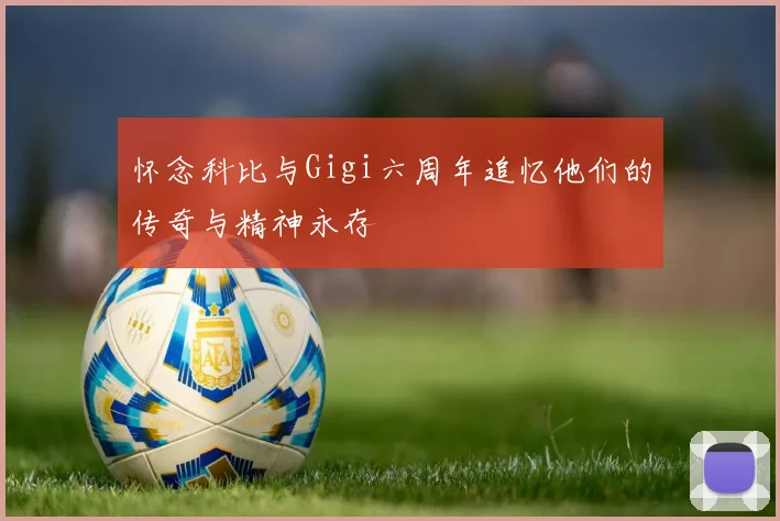 怀念科比与Gigi六周年追忆他们的传奇与精神永存
