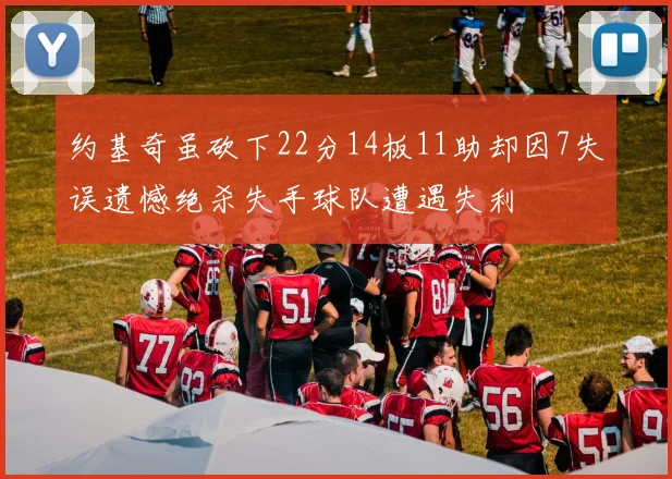 约基奇虽砍下22分14板11助却因7失误遗憾绝杀失手球队遭遇失利