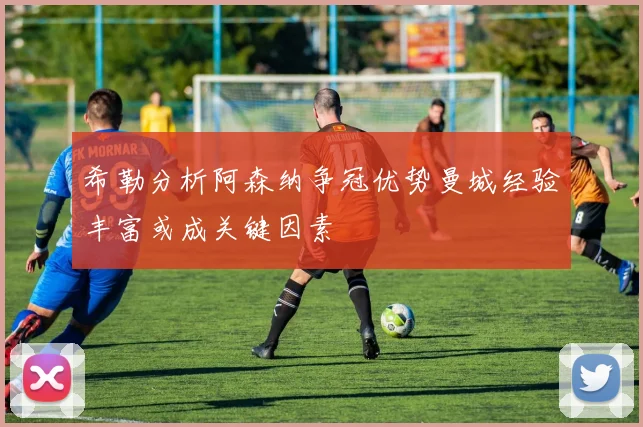 希勒分析阿森纳争冠优势曼城经验丰富或成关键因素