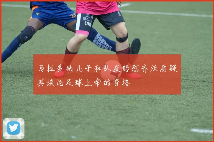 马拉多纳儿子和队友怒怼齐沃质疑其谈论足球上帝的资格