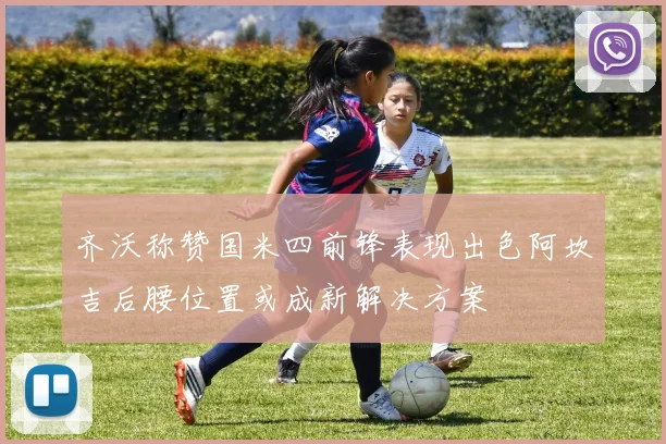 齐沃称赞国米四前锋表现出色阿坎吉后腰位置或成新解决方案