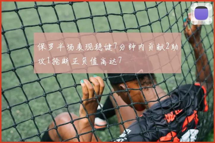 保罗半场表现稳健7分钟内贡献2助攻1抢断正负值高达7