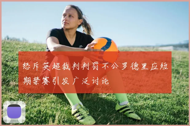 怒斥英超裁判判罚不公罗德里应短期禁赛引发广泛讨论