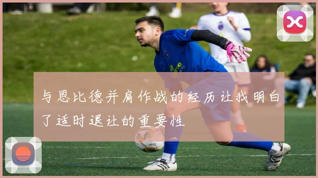 与恩比德并肩作战的经历让我明白了适时退让的重要性