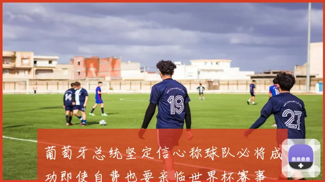 葡萄牙总统坚定信心称球队必将成功即使自费也要亲临世界杯赛事