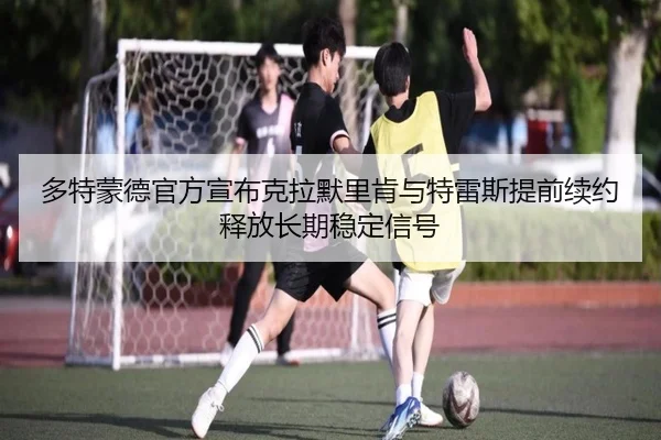 多特蒙德官方宣布克拉默里肯与特雷斯提前续约释放长期稳定信号